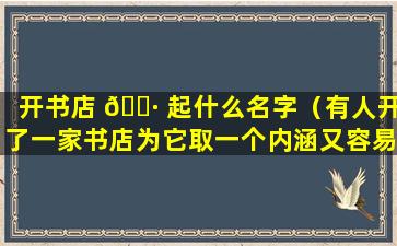 开书店 🌷 起什么名字（有人开了一家书店为它取一个内涵又容易让人记住的 🐴 店名）